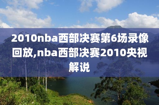 2010nba西部决赛第6场录像回放,nba西部决赛2010央视解说