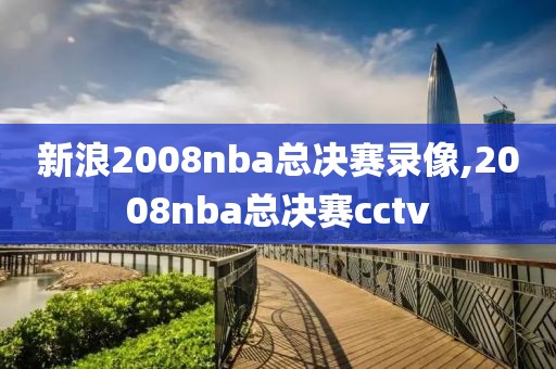 新浪2008nba总决赛录像,2008nba总决赛cctv