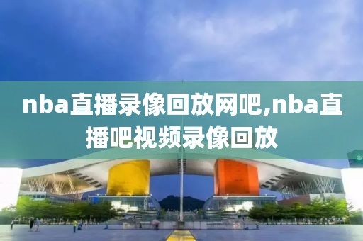 nba直播录像回放网吧,nba直播吧视频录像回放
