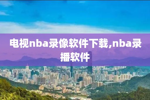 电视nba录像软件下载,nba录播软件