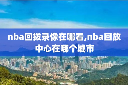 nba回拨录像在哪看,nba回放中心在哪个城市