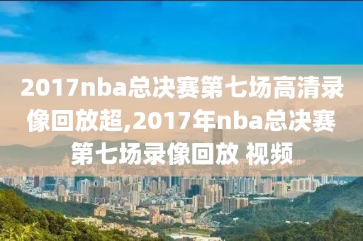 2017nba总决赛第七场高清录像回放超,2017年nba总决赛第七场录像回放 视频