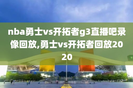 nba勇士vs开拓者g3直播吧录像回放,勇士vs开拓者回放2020