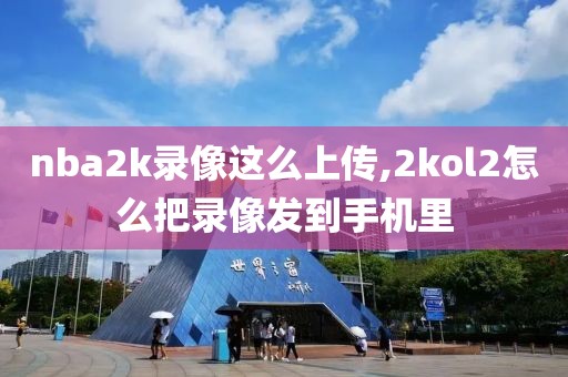 nba2k录像这么上传,2kol2怎么把录像发到手机里