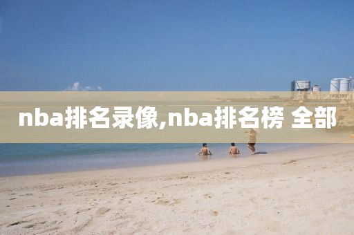 nba排名录像,nba排名榜 全部