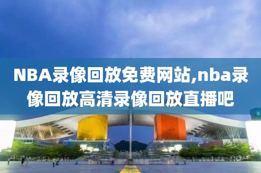 NBA录像回放免费网站,nba录像回放高清录像回放直播吧