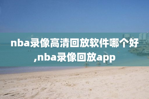 nba录像高清回放软件哪个好,nba录像回放app