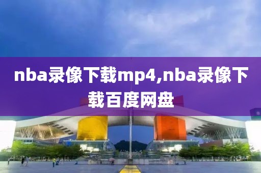 nba录像下载mp4,nba录像下载百度网盘