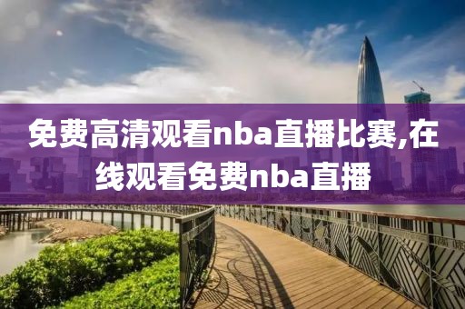 免费高清观看nba直播比赛,在线观看免费nba直播