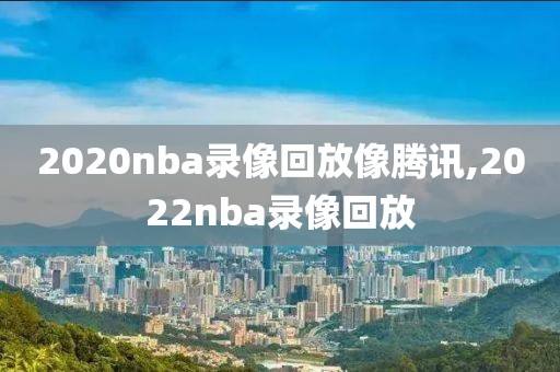 2020nba录像回放像腾讯,2022nba录像回放