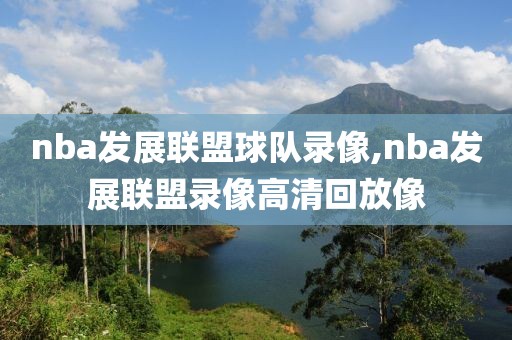 nba发展联盟球队录像,nba发展联盟录像高清回放像
