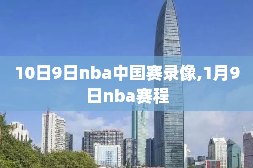 10日9日nba中国赛录像,1月9日nba赛程