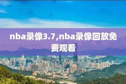 nba录像3.7,nba录像回放免费观看