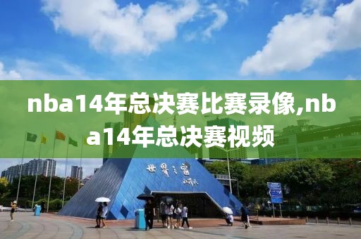 nba14年总决赛比赛录像,nba14年总决赛视频