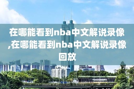 在哪能看到nba中文解说录像,在哪能看到nba中文解说录像回放