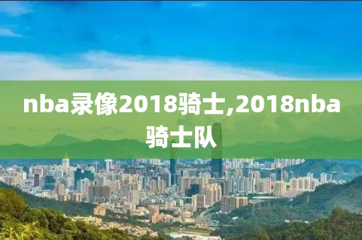 nba录像2018骑士,2018nba骑士队
