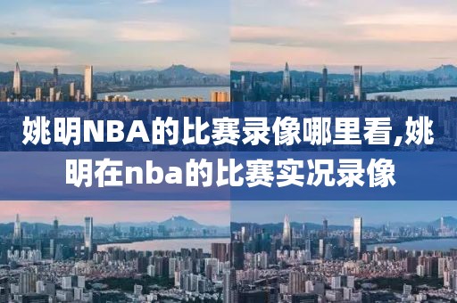 姚明NBA的比赛录像哪里看,姚明在nba的比赛实况录像