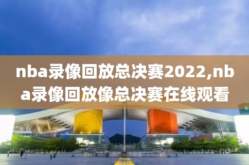 nba录像回放总决赛2022,nba录像回放像总决赛在线观看