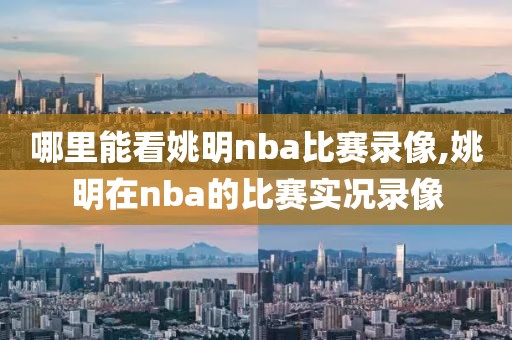 哪里能看姚明nba比赛录像,姚明在nba的比赛实况录像