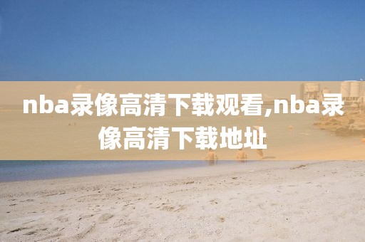 nba录像高清下载观看,nba录像高清下载地址