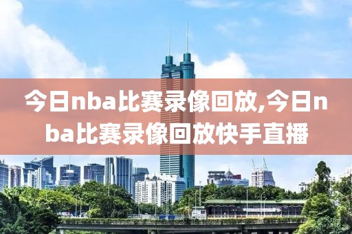 今日nba比赛录像回放,今日nba比赛录像回放快手直播