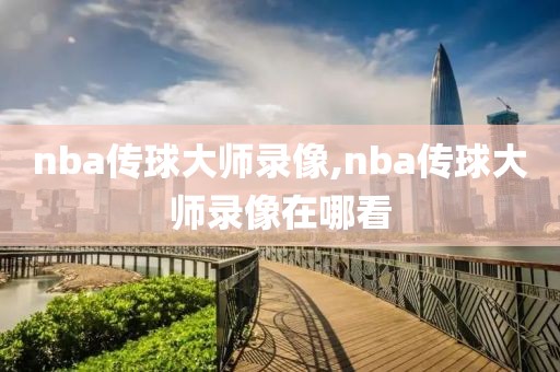 nba传球大师录像,nba传球大师录像在哪看
