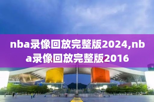 nba录像回放完整版2024,nba录像回放完整版2016