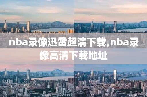 nba录像迅雷超清下载,nba录像高清下载地址
