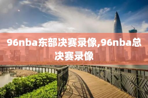 96nba东部决赛录像,96nba总决赛录像