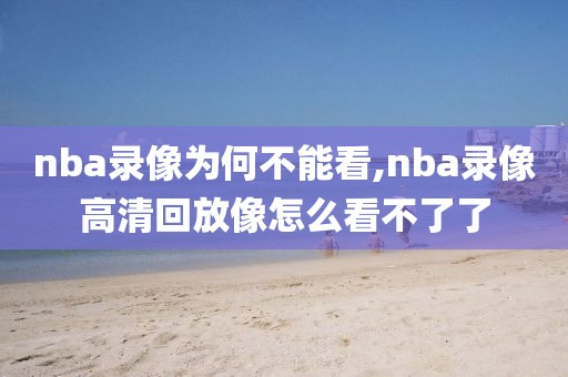 nba录像为何不能看,nba录像高清回放像怎么看不了了