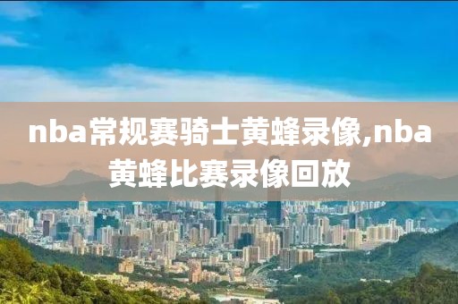 nba常规赛骑士黄蜂录像,nba黄蜂比赛录像回放