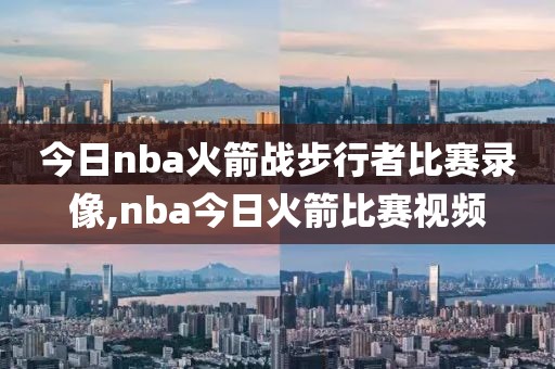 今日nba火箭战步行者比赛录像,nba今日火箭比赛视频