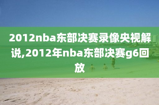 2012nba东部决赛录像央视解说,2012年nba东部决赛g6回放