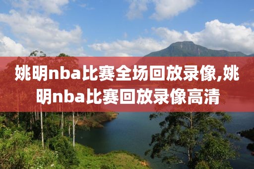 姚明nba比赛全场回放录像,姚明nba比赛回放录像高清