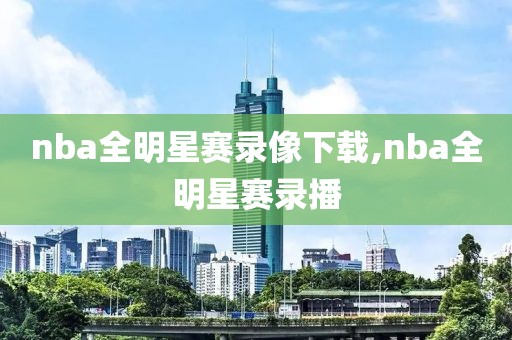 nba全明星赛录像下载,nba全明星赛录播