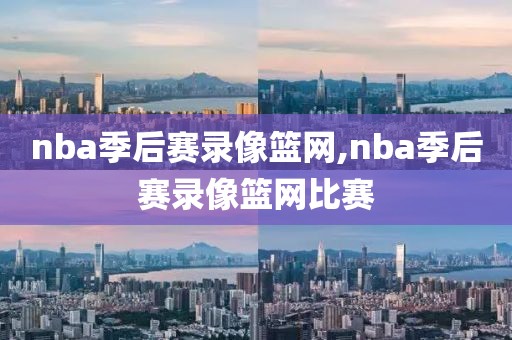 nba季后赛录像篮网,nba季后赛录像篮网比赛