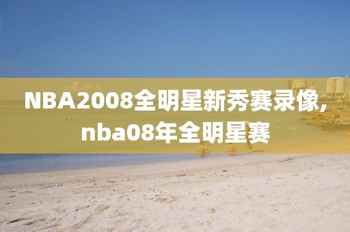 NBA2008全明星新秀赛录像,nba08年全明星赛