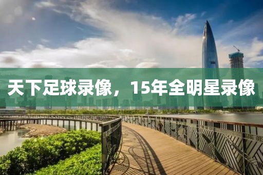 天下足球录像，15年全明星录像