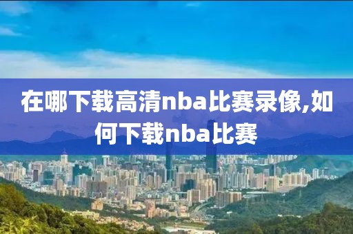 在哪下载高清nba比赛录像,如何下载nba比赛