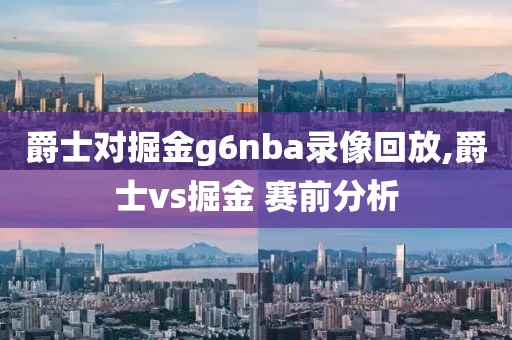 爵士对掘金g6nba录像回放,爵士vs掘金 赛前分析
