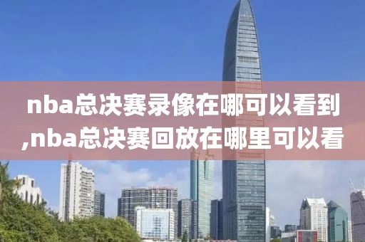 nba总决赛录像在哪可以看到,nba总决赛回放在哪里可以看