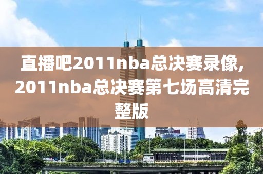 直播吧2011nba总决赛录像,2011nba总决赛第七场高清完整版