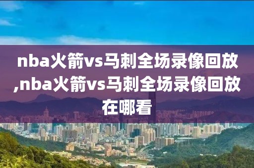 nba火箭vs马刺全场录像回放,nba火箭vs马刺全场录像回放在哪看