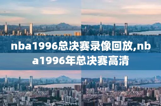 nba1996总决赛录像回放,nba1996年总决赛高清