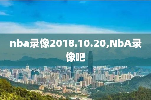 nba录像2018.10.20,NbA录像吧