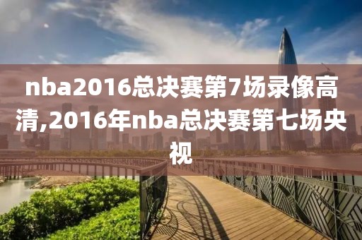 nba2016总决赛第7场录像高清,2016年nba总决赛第七场央视