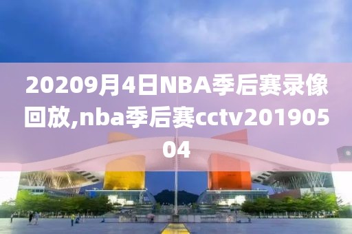 20209月4日NBA季后赛录像回放,nba季后赛cctv20190504