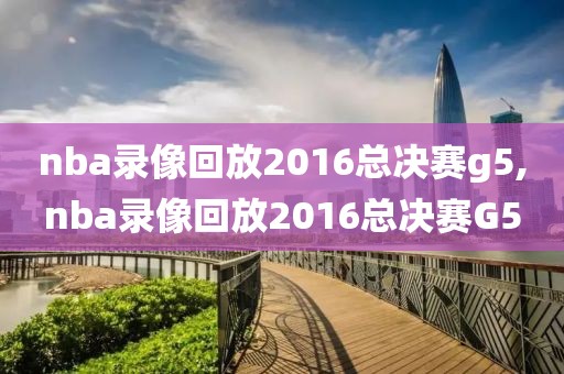 nba录像回放2016总决赛g5,nba录像回放2016总决赛G5