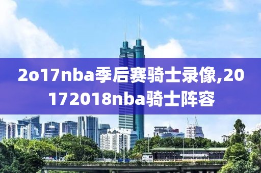 2o17nba季后赛骑士录像,20172018nba骑士阵容