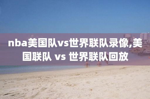 nba美国队vs世界联队录像,美国联队 vs 世界联队回放